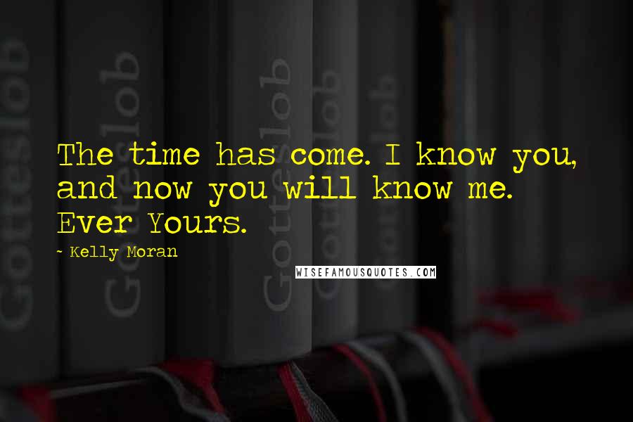 Kelly Moran Quotes: The time has come. I know you, and now you will know me. Ever Yours.