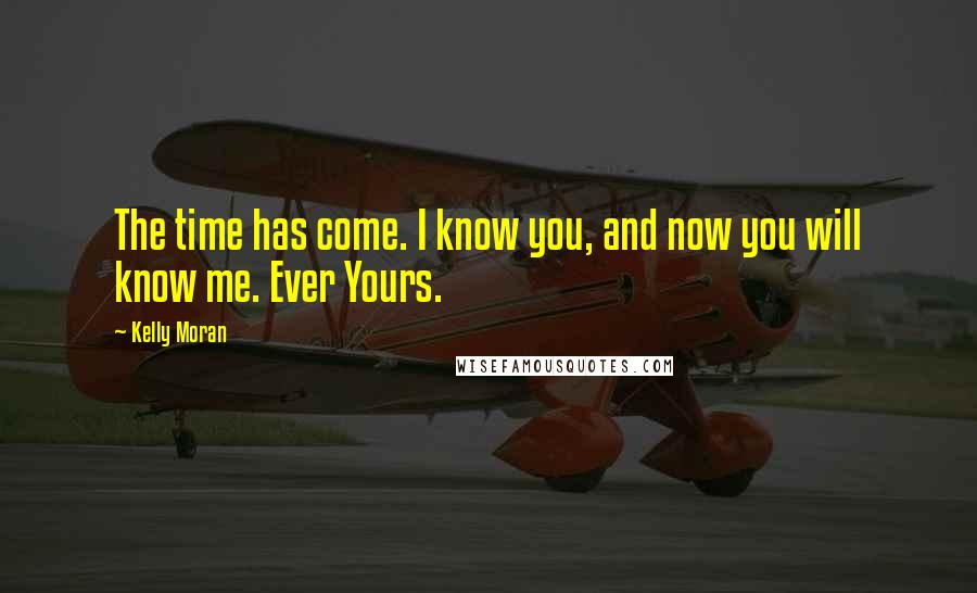 Kelly Moran Quotes: The time has come. I know you, and now you will know me. Ever Yours.