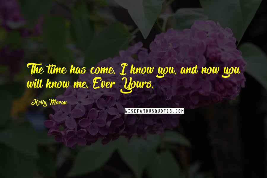 Kelly Moran Quotes: The time has come. I know you, and now you will know me. Ever Yours.