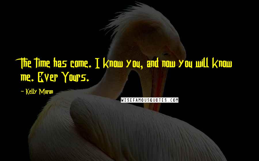 Kelly Moran Quotes: The time has come. I know you, and now you will know me. Ever Yours.