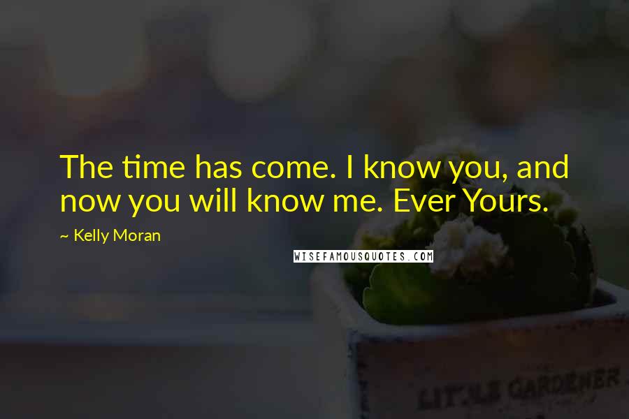 Kelly Moran Quotes: The time has come. I know you, and now you will know me. Ever Yours.