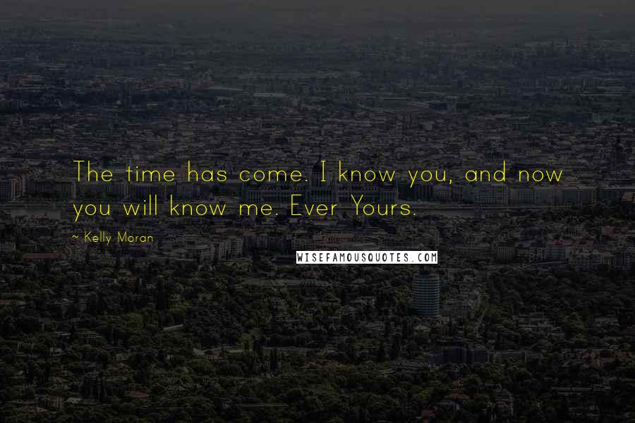 Kelly Moran Quotes: The time has come. I know you, and now you will know me. Ever Yours.