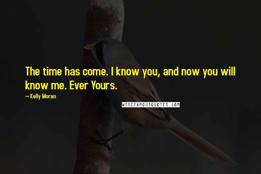 Kelly Moran Quotes: The time has come. I know you, and now you will know me. Ever Yours.