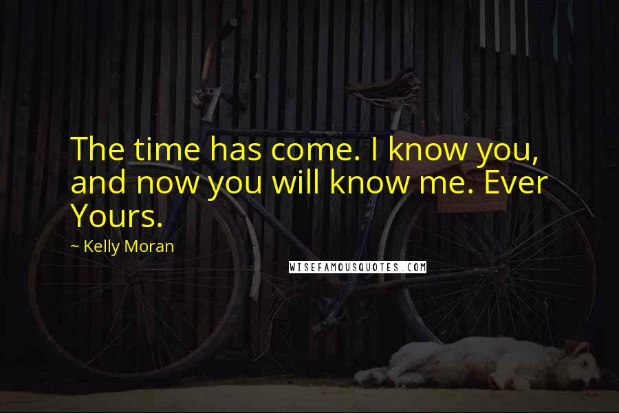 Kelly Moran Quotes: The time has come. I know you, and now you will know me. Ever Yours.