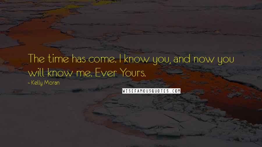 Kelly Moran Quotes: The time has come. I know you, and now you will know me. Ever Yours.