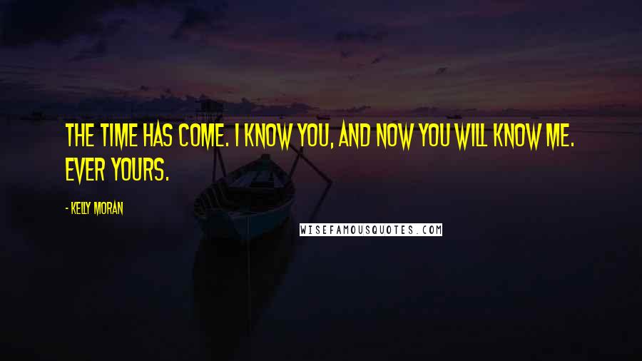 Kelly Moran Quotes: The time has come. I know you, and now you will know me. Ever Yours.