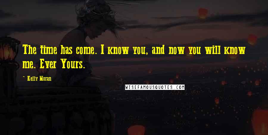 Kelly Moran Quotes: The time has come. I know you, and now you will know me. Ever Yours.