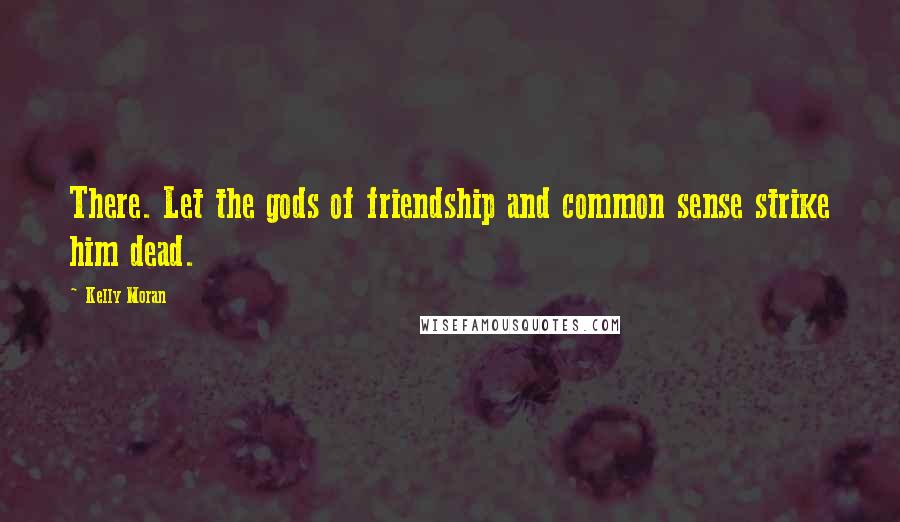 Kelly Moran Quotes: There. Let the gods of friendship and common sense strike him dead.