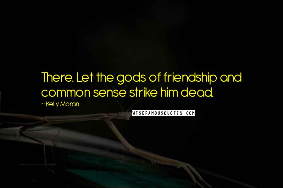 Kelly Moran Quotes: There. Let the gods of friendship and common sense strike him dead.