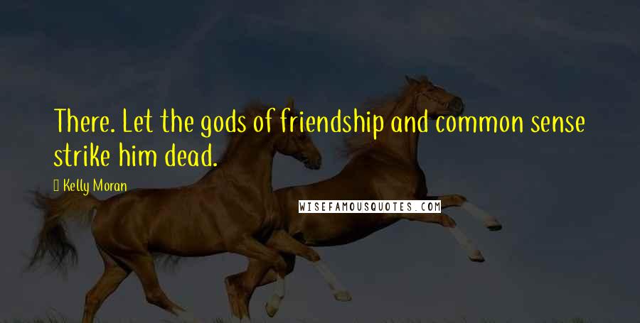 Kelly Moran Quotes: There. Let the gods of friendship and common sense strike him dead.