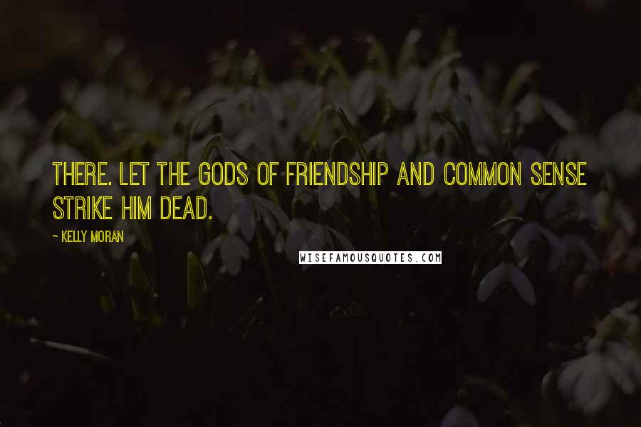 Kelly Moran Quotes: There. Let the gods of friendship and common sense strike him dead.