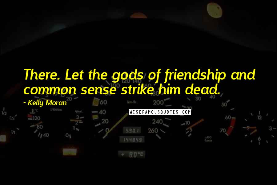 Kelly Moran Quotes: There. Let the gods of friendship and common sense strike him dead.