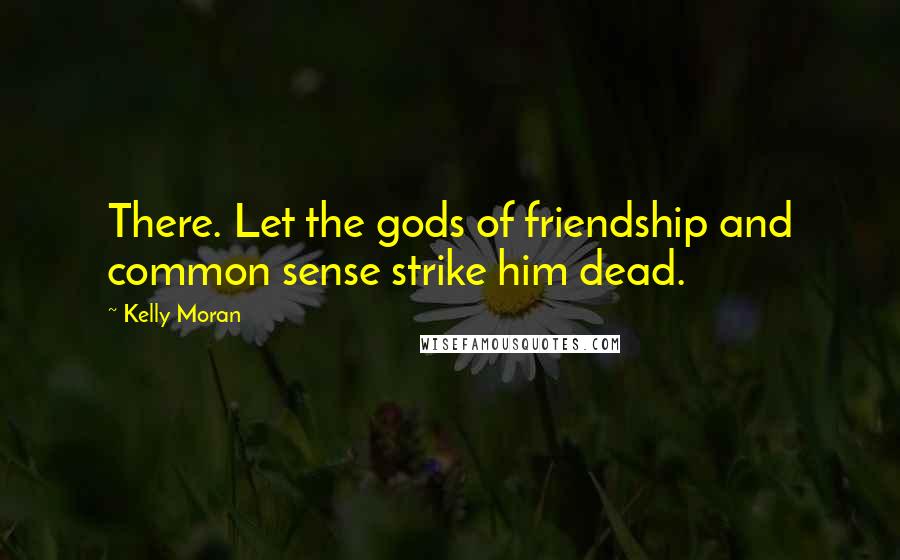 Kelly Moran Quotes: There. Let the gods of friendship and common sense strike him dead.