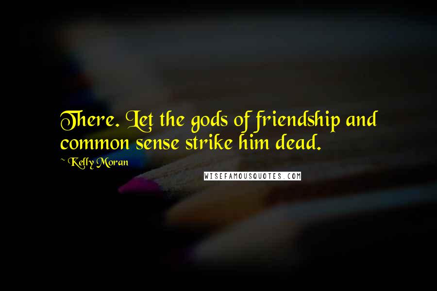 Kelly Moran Quotes: There. Let the gods of friendship and common sense strike him dead.