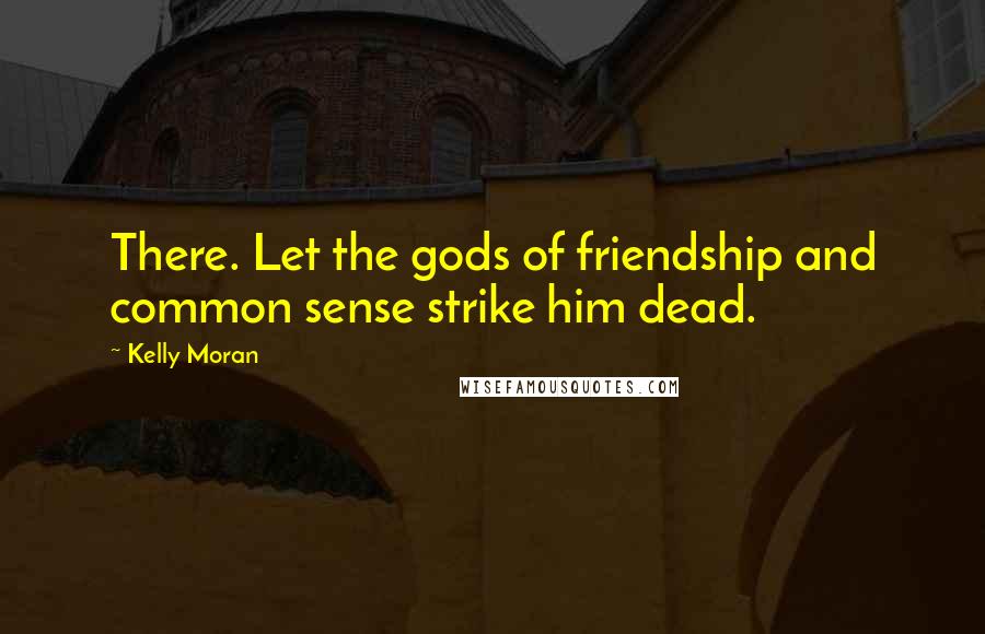 Kelly Moran Quotes: There. Let the gods of friendship and common sense strike him dead.