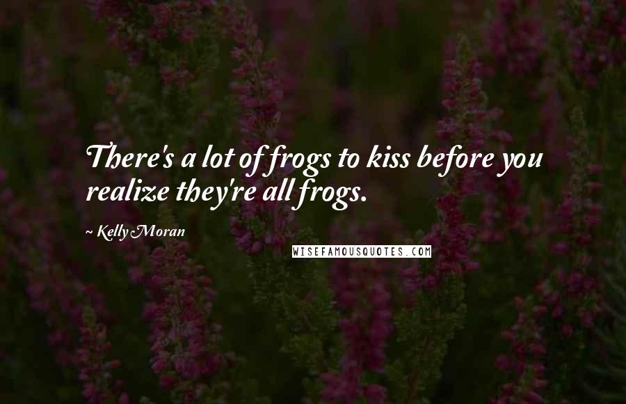 Kelly Moran Quotes: There's a lot of frogs to kiss before you realize they're all frogs.