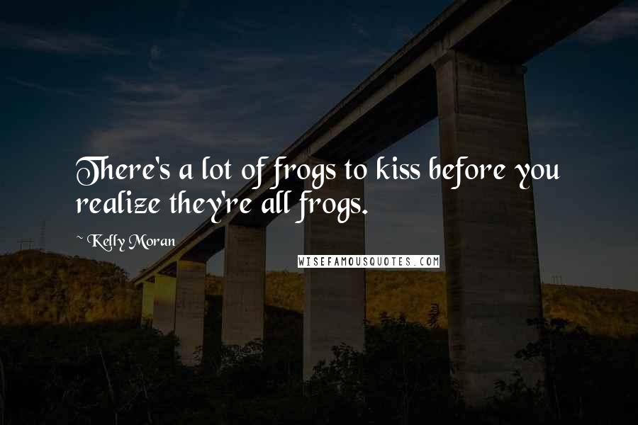 Kelly Moran Quotes: There's a lot of frogs to kiss before you realize they're all frogs.