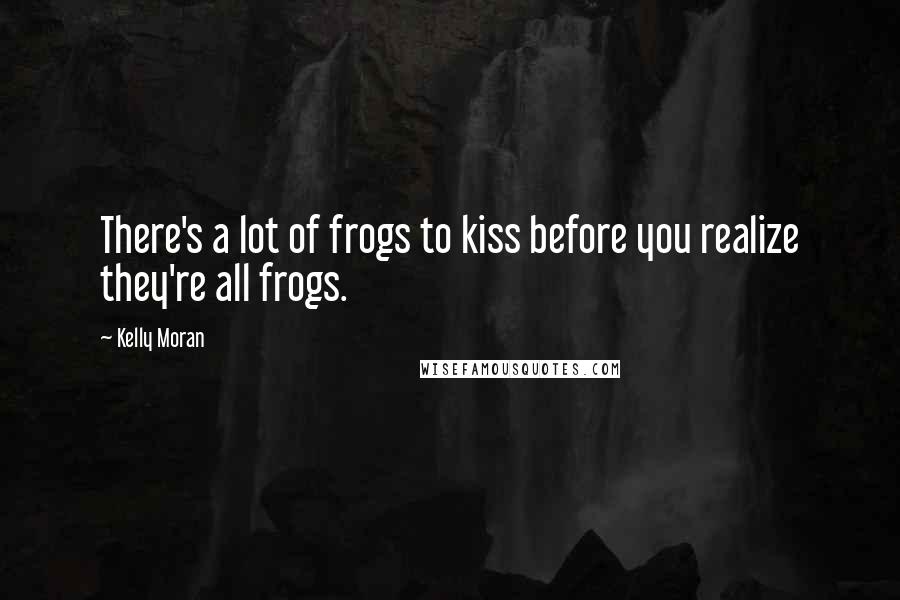 Kelly Moran Quotes: There's a lot of frogs to kiss before you realize they're all frogs.