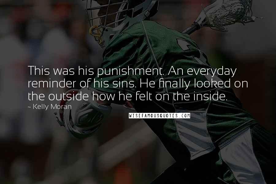 Kelly Moran Quotes: This was his punishment. An everyday reminder of his sins. He finally looked on the outside how he felt on the inside.