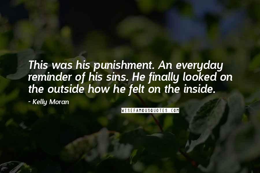 Kelly Moran Quotes: This was his punishment. An everyday reminder of his sins. He finally looked on the outside how he felt on the inside.