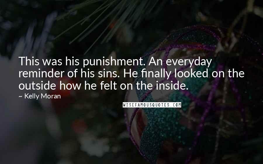 Kelly Moran Quotes: This was his punishment. An everyday reminder of his sins. He finally looked on the outside how he felt on the inside.