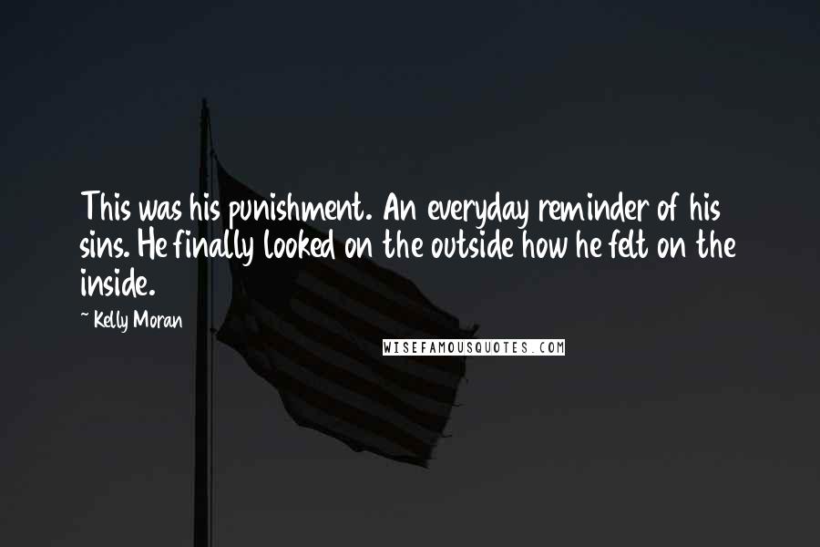 Kelly Moran Quotes: This was his punishment. An everyday reminder of his sins. He finally looked on the outside how he felt on the inside.