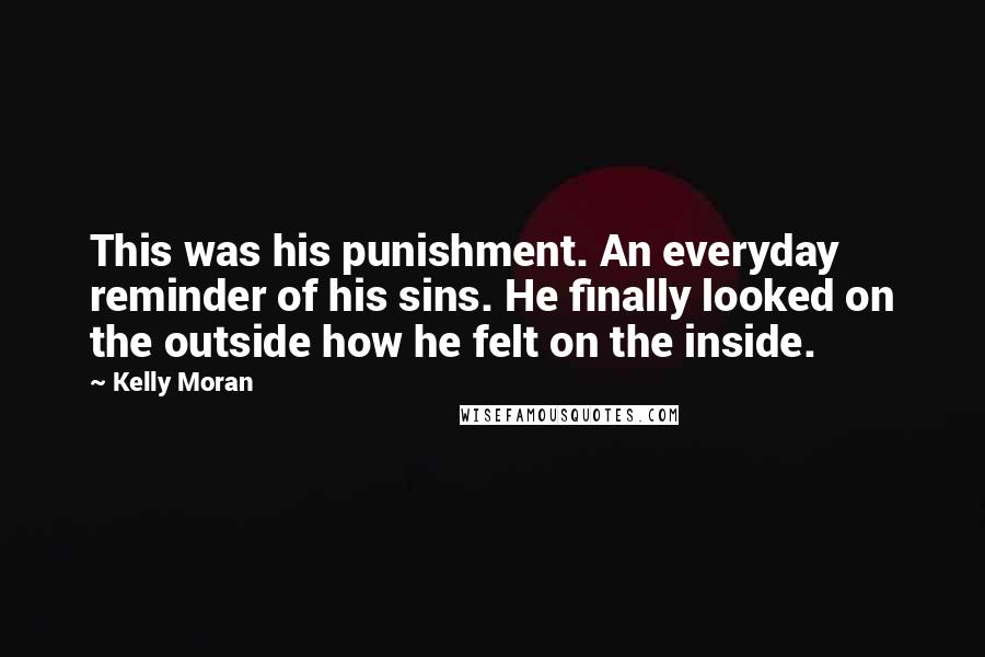 Kelly Moran Quotes: This was his punishment. An everyday reminder of his sins. He finally looked on the outside how he felt on the inside.