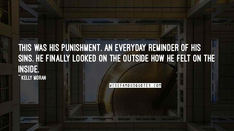 Kelly Moran Quotes: This was his punishment. An everyday reminder of his sins. He finally looked on the outside how he felt on the inside.