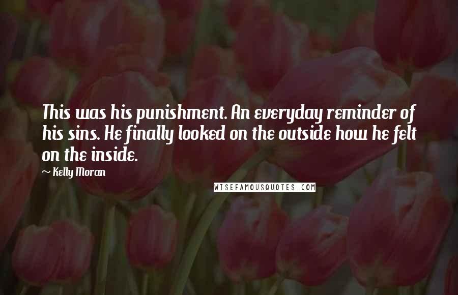 Kelly Moran Quotes: This was his punishment. An everyday reminder of his sins. He finally looked on the outside how he felt on the inside.