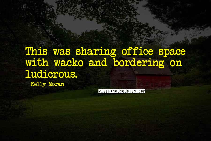 Kelly Moran Quotes: This was sharing office space with wacko and bordering on ludicrous.