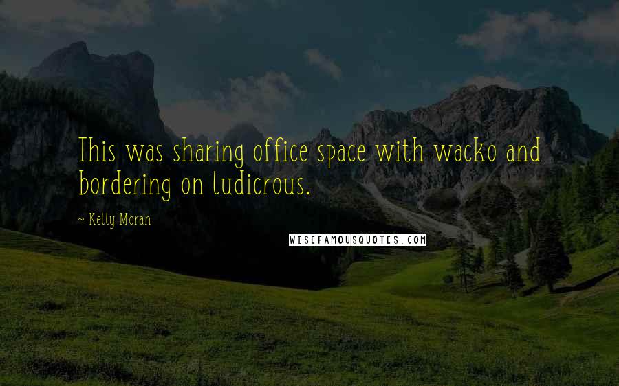 Kelly Moran Quotes: This was sharing office space with wacko and bordering on ludicrous.