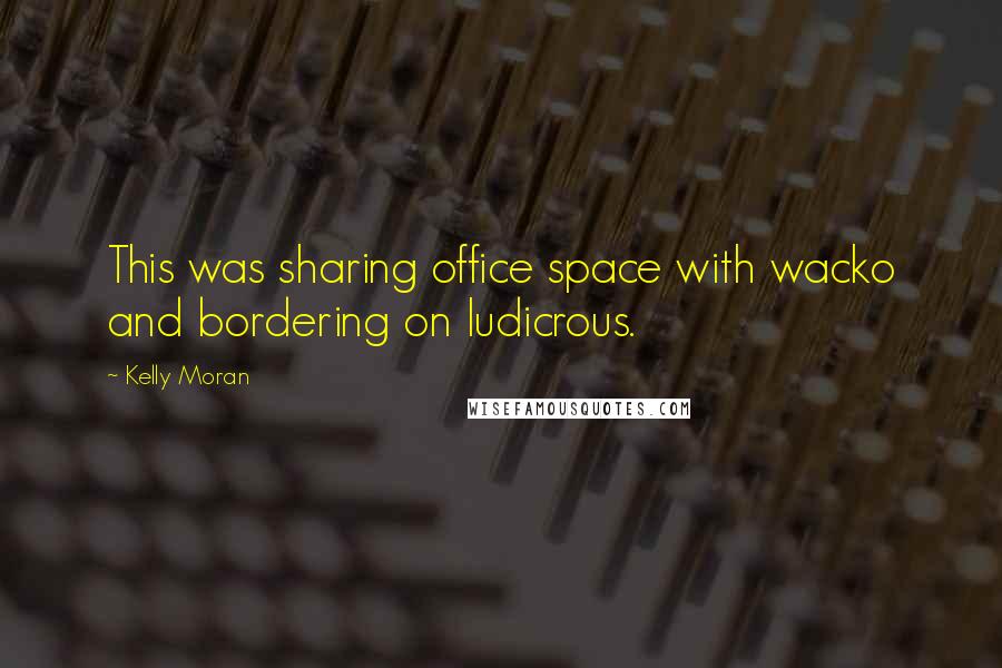 Kelly Moran Quotes: This was sharing office space with wacko and bordering on ludicrous.