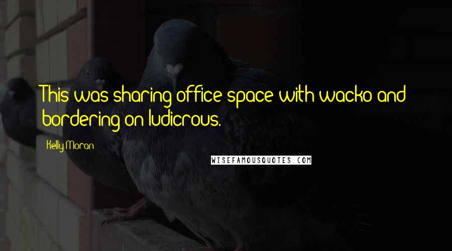 Kelly Moran Quotes: This was sharing office space with wacko and bordering on ludicrous.