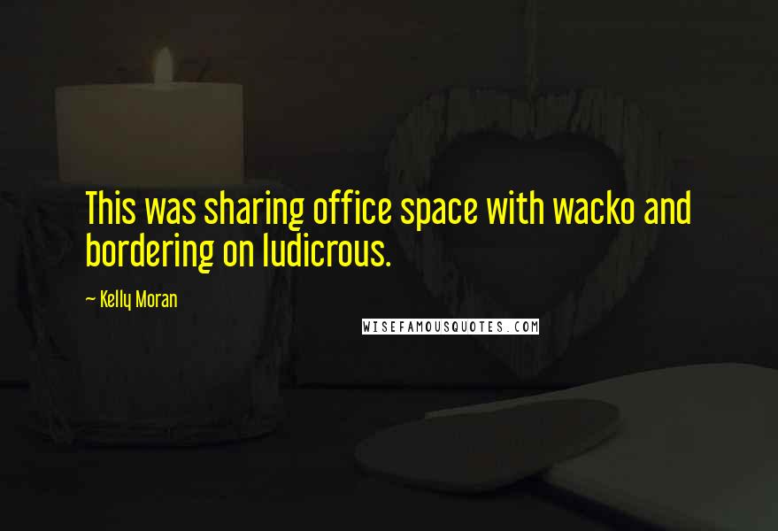 Kelly Moran Quotes: This was sharing office space with wacko and bordering on ludicrous.