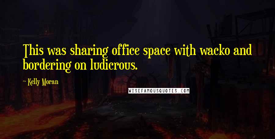 Kelly Moran Quotes: This was sharing office space with wacko and bordering on ludicrous.