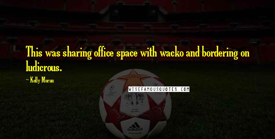 Kelly Moran Quotes: This was sharing office space with wacko and bordering on ludicrous.