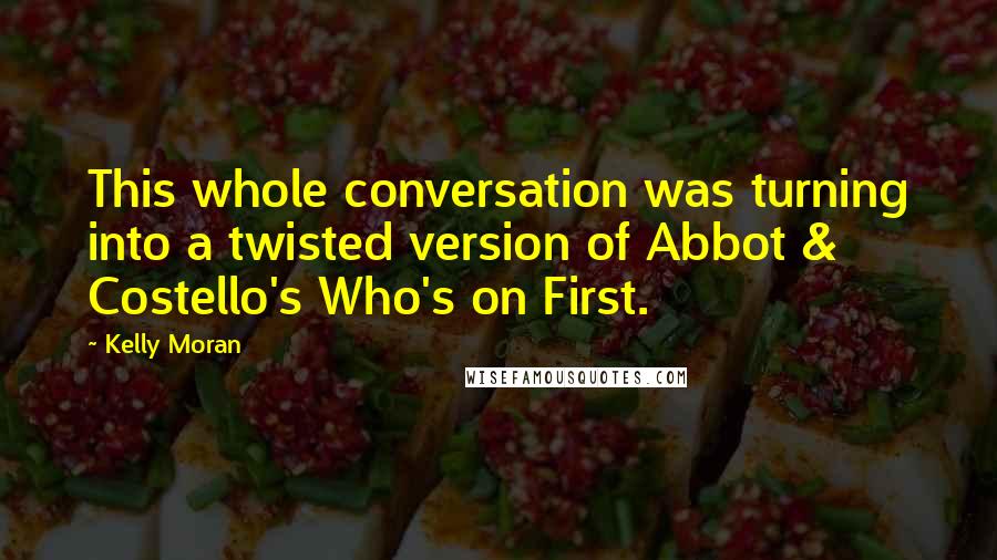 Kelly Moran Quotes: This whole conversation was turning into a twisted version of Abbot & Costello's Who's on First.