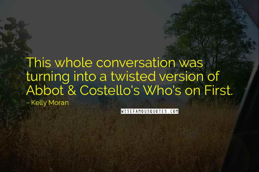 Kelly Moran Quotes: This whole conversation was turning into a twisted version of Abbot & Costello's Who's on First.