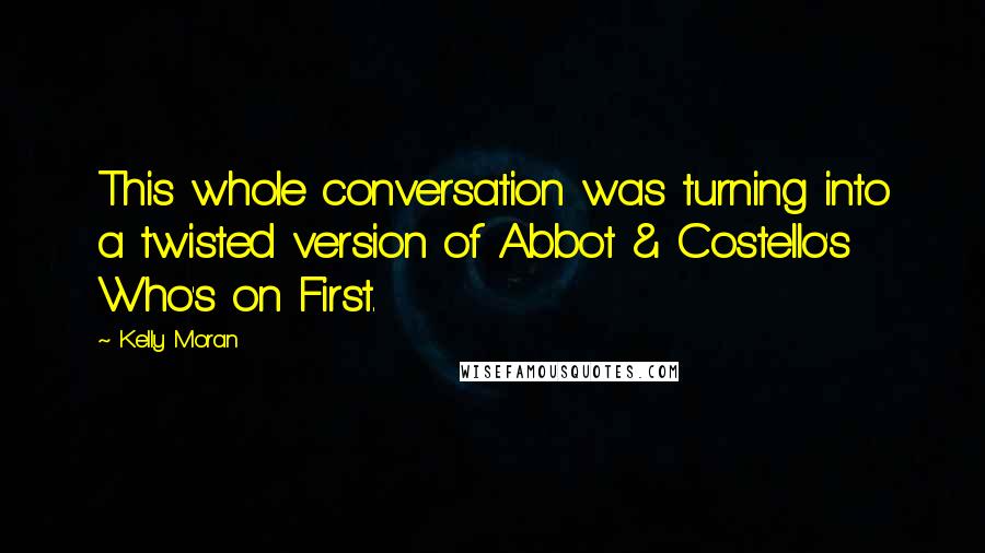 Kelly Moran Quotes: This whole conversation was turning into a twisted version of Abbot & Costello's Who's on First.
