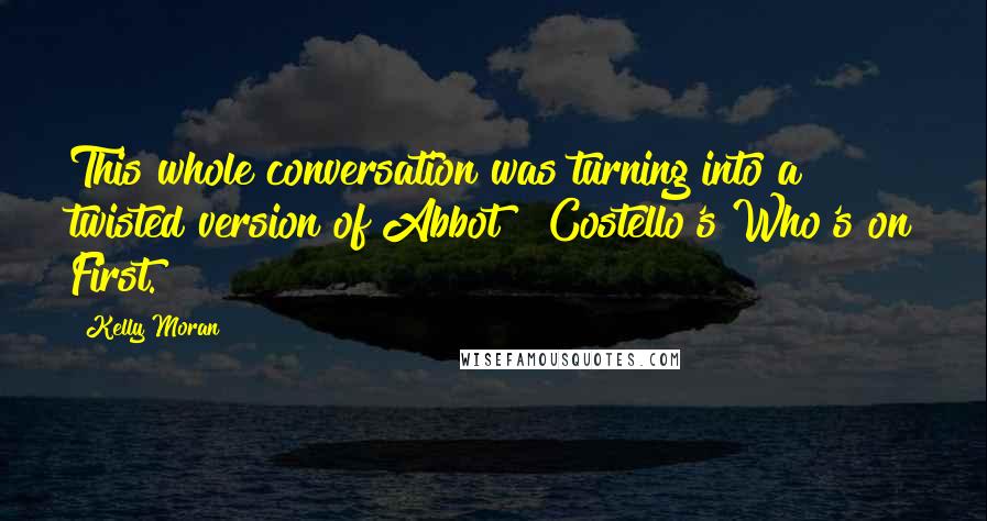 Kelly Moran Quotes: This whole conversation was turning into a twisted version of Abbot & Costello's Who's on First.