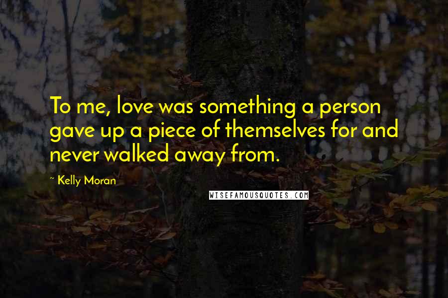 Kelly Moran Quotes: To me, love was something a person gave up a piece of themselves for and never walked away from.
