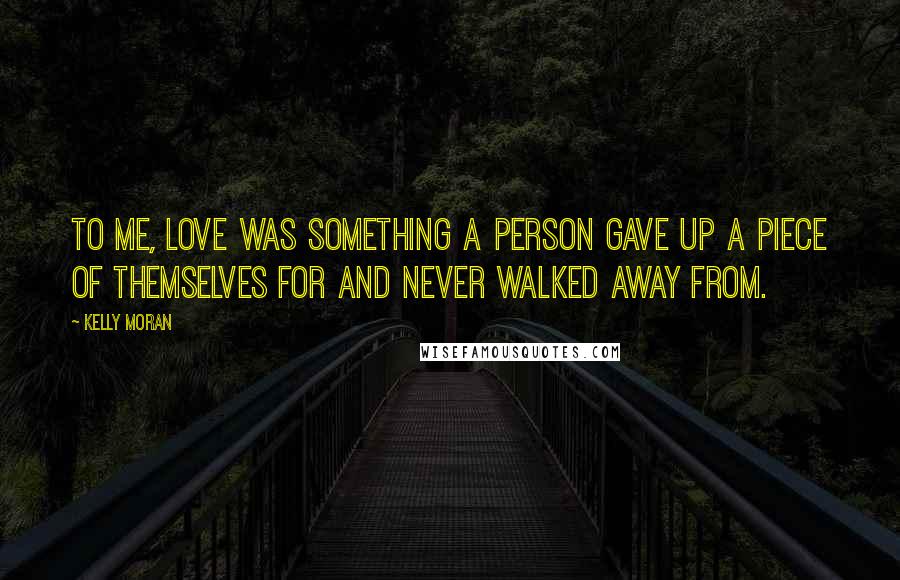Kelly Moran Quotes: To me, love was something a person gave up a piece of themselves for and never walked away from.