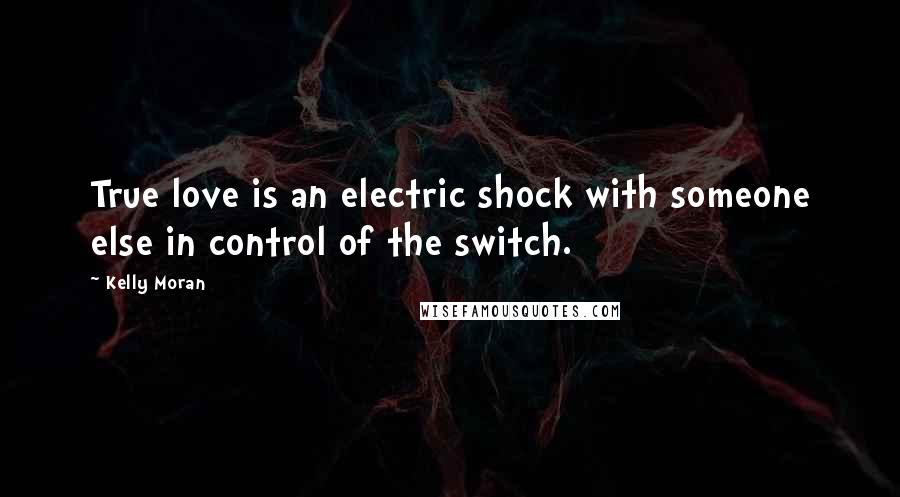 Kelly Moran Quotes: True love is an electric shock with someone else in control of the switch.