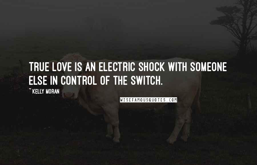 Kelly Moran Quotes: True love is an electric shock with someone else in control of the switch.