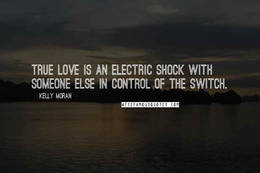 Kelly Moran Quotes: True love is an electric shock with someone else in control of the switch.