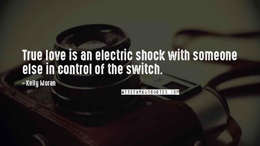 Kelly Moran Quotes: True love is an electric shock with someone else in control of the switch.