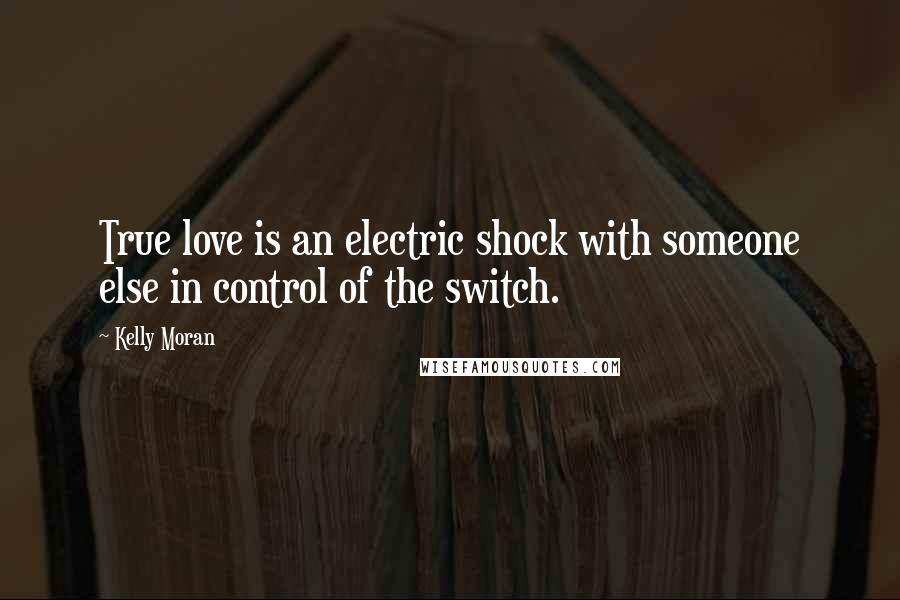 Kelly Moran Quotes: True love is an electric shock with someone else in control of the switch.