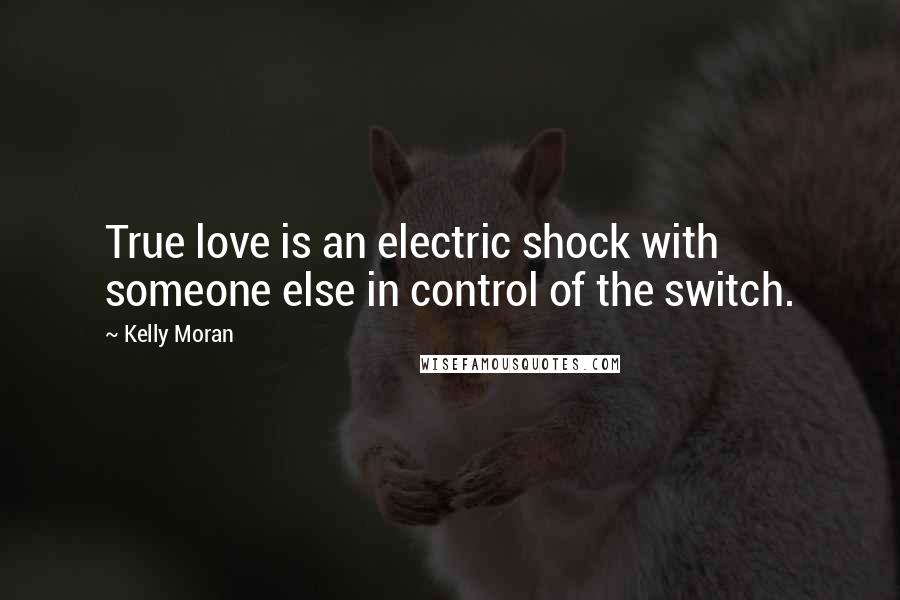 Kelly Moran Quotes: True love is an electric shock with someone else in control of the switch.