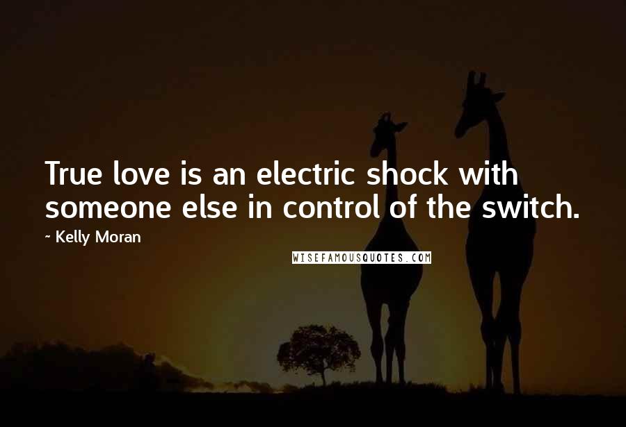 Kelly Moran Quotes: True love is an electric shock with someone else in control of the switch.