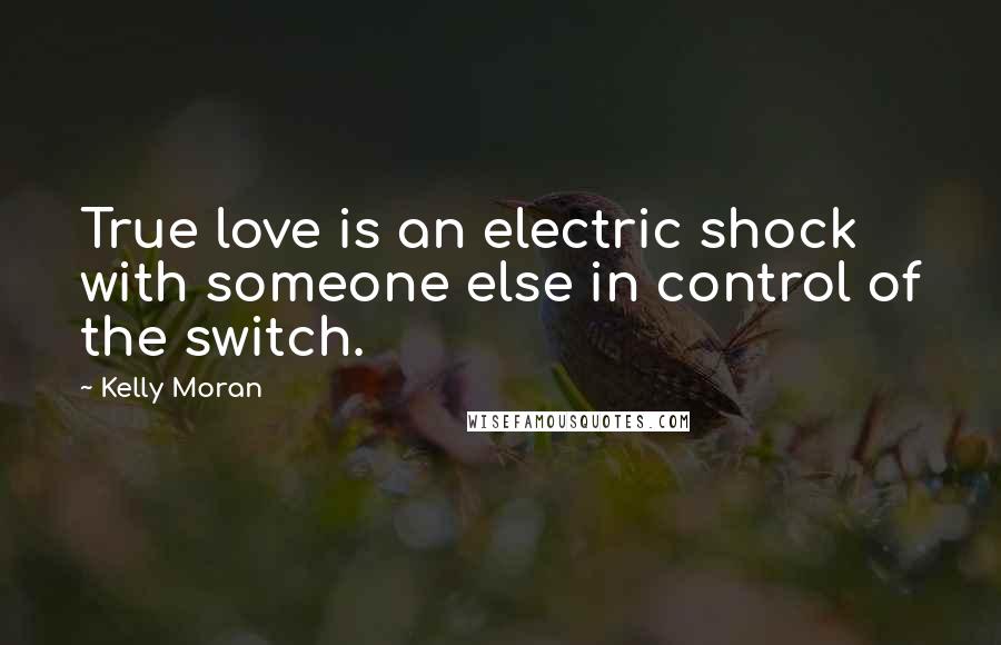 Kelly Moran Quotes: True love is an electric shock with someone else in control of the switch.